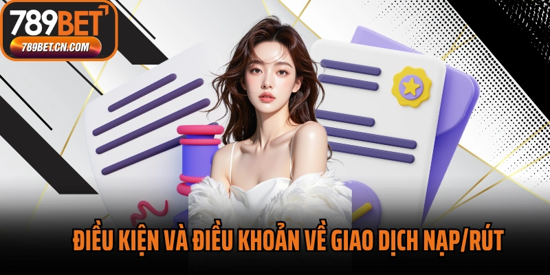 Điều kiện và điều khoản 789BET về giao dịch nạp/rút