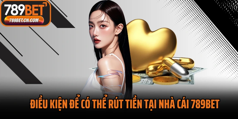 Điều kiện để có thể rút tiền tại nhà cái 789BET
