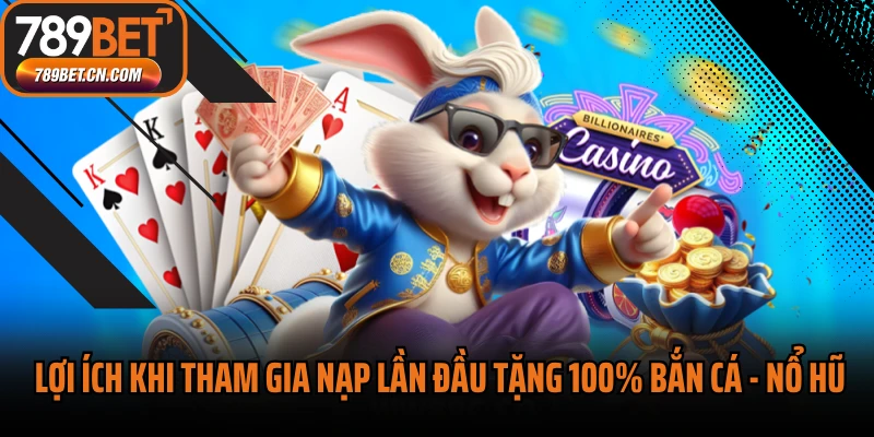 Lợi ích khi tham gia nạp lần đầu tặng 100% Bắn cá - Nổ Hũ