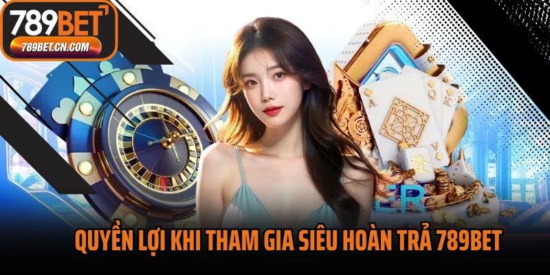 Quyền lợi khi tham gia siêu hoàn trả 789BET