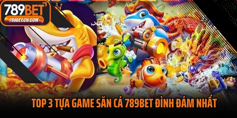 Top 3 tựa game săn cá 789BET đình đám nhất