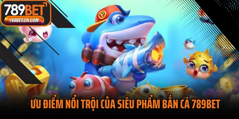Ưu điểm nổi trội của siêu phẩm bắn cá 789BET